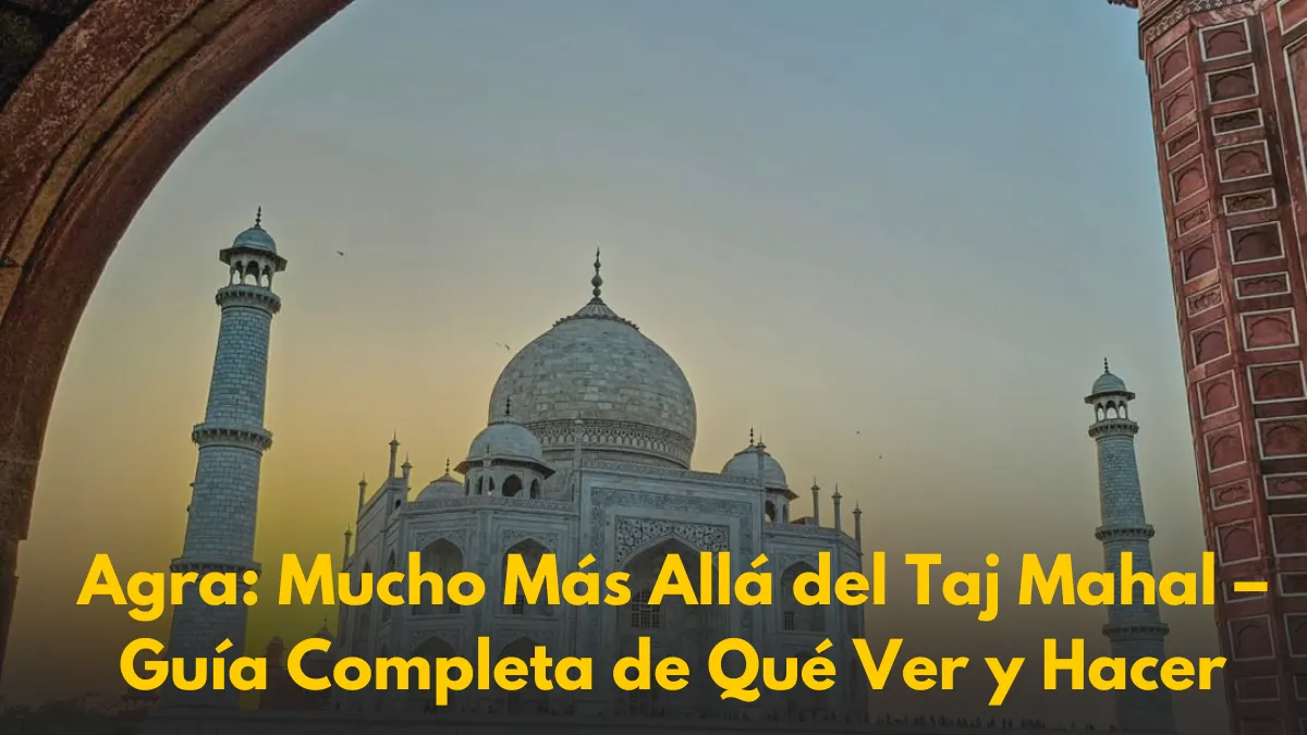 Agra: Mucho Más Allá del Taj Mahal – Guía Completa de Qué Ver y Hacer